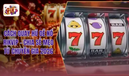 Cách Quay Hũ Dễ Nổ RIKVIP - Chia Sẻ Mẹo Từ Chuyên Gia 2026