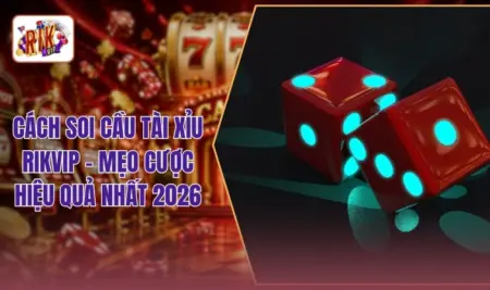 Cách Soi Cầu Tài Xỉu RIKVIP - Mẹo Cược Hiệu Quả Nhất 2026