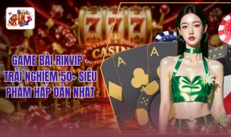 Game Bài RIKVIP - Trải Nghiệm 50+ Siêu Phẩm Hấp Dẫn Nhất