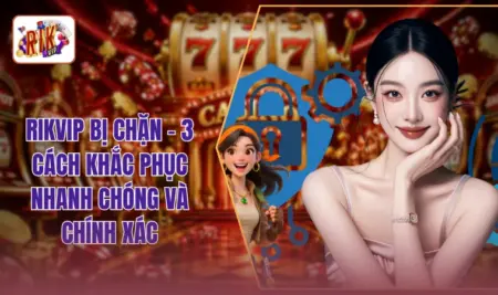 RIKVIP Bị Chặn - 3 Cách Khắc Phục Nhanh Chóng Và Chính Xác