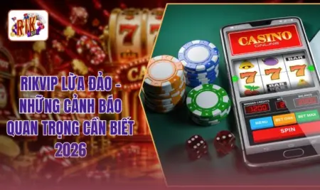 RIKVIP Lừa Đảo - Những Cảnh Báo Quan Trọng Cần Biết 2026