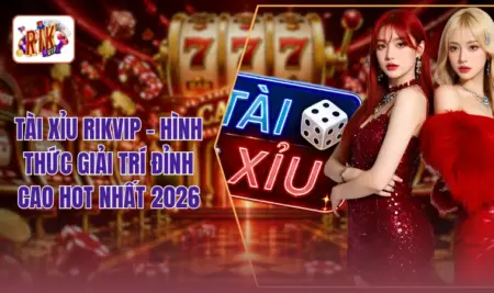Tài Xỉu RIKVIP - Hình Thức Giải Trí Đỉnh Cao Hot Nhất 2026